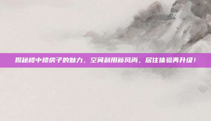 揭秘樓中樓房子的魅力,，空間利用新風(fēng)尚，居住體驗(yàn)再升級(jí),！