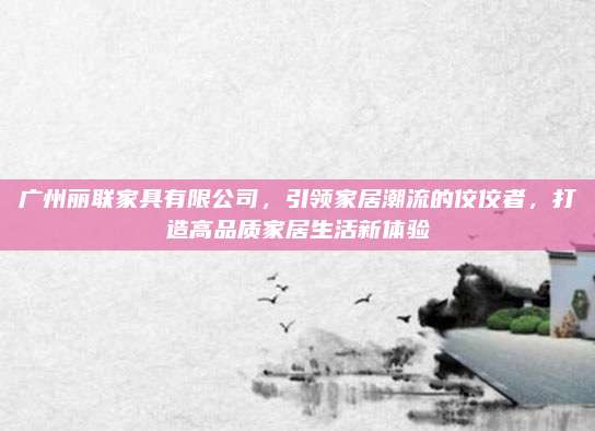 廣州麗聯(lián)家具有限公司,，引領(lǐng)家居潮流的佼佼者,，打造高品質(zhì)家居生活新體驗(yàn)