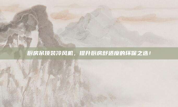 廚房吊頂裝冷風(fēng)機,，提升廚房舒適度的環(huán)保之選！