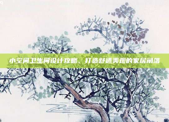 小空間衛(wèi)生間設(shè)計攻略，打造舒適美觀的家居角落