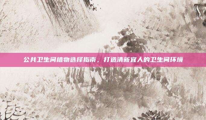公共衛(wèi)生間植物選擇指南，打造清新宜人的衛(wèi)生間環(huán)境