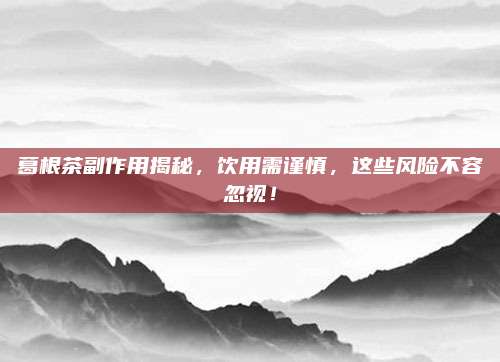 葛根茶副作用揭秘，飲用需謹慎,，這些風(fēng)險不容忽視,！