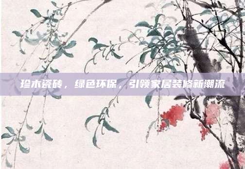 珍木瓷磚,，綠色環(huán)保，引領(lǐng)家居裝修新潮流