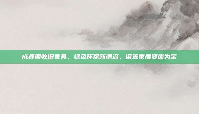 成都回收舊家具，綠色環(huán)保新潮流,，閑置家居變廢為寶