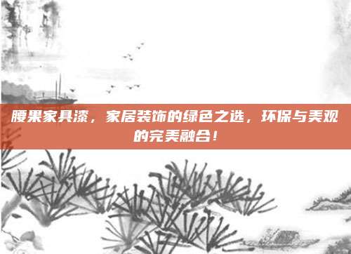 腰果家具漆,，家居裝飾的綠色之選,，環(huán)保與美觀的完美融合！