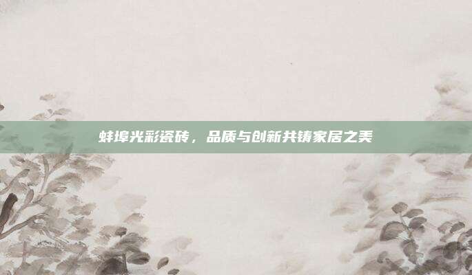 蚌埠光彩瓷磚,，品質(zhì)與創(chuàng)新共鑄家居之美
