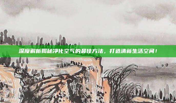 深度解析揭秘凈化空氣的最佳方法，打造清新生活空間,！