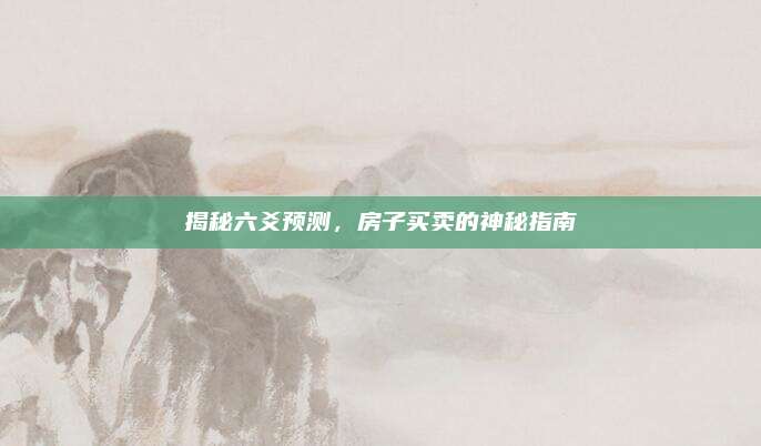 揭秘六爻預(yù)測,，房子買賣的神秘指南