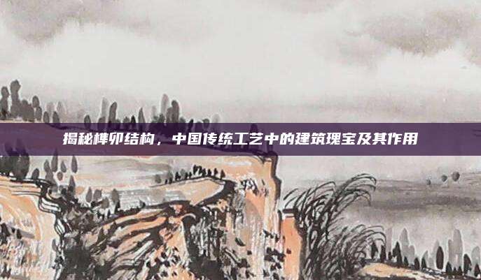 揭秘榫卯結(jié)構(gòu),，中國傳統(tǒng)工藝中的建筑瑰寶及其作用