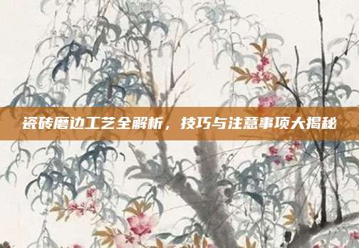瓷磚磨邊工藝全解析，技巧與注意事項大揭秘