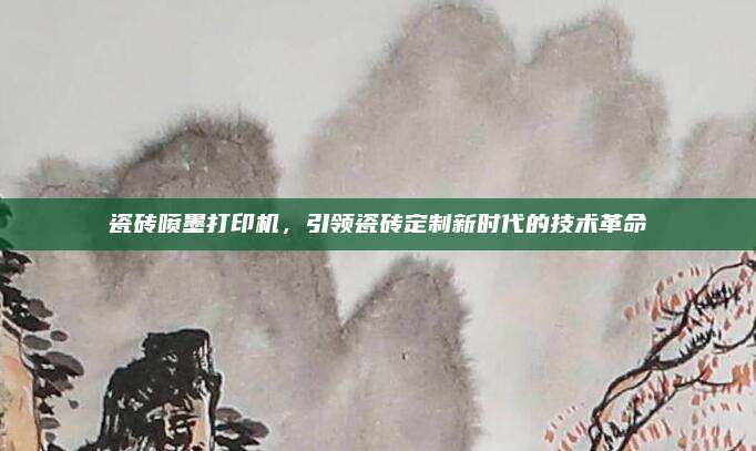 瓷磚噴墨打印機，引領(lǐng)瓷磚定制新時代的技術(shù)革命