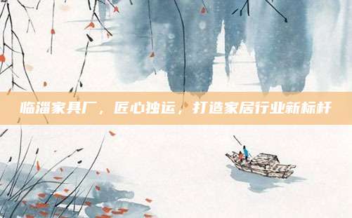 臨淄家具廠,，匠心獨運,，打造家居行業(yè)新標(biāo)桿