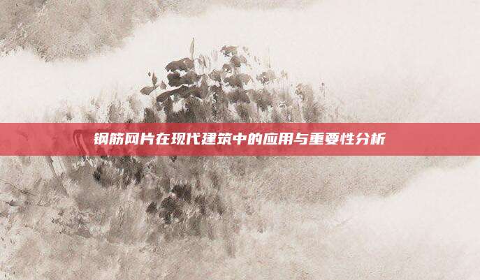 鋼筋網(wǎng)片在現(xiàn)代建筑中的應(yīng)用與重要性分析