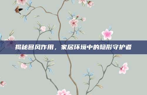 揭秘回風(fēng)作用，家居環(huán)境中的隱形守護(hù)者