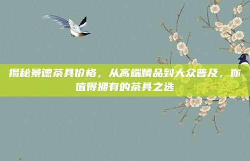 揭秘景德茶具價格,，從高端精品到大眾普及，你值得擁有的茶具之選