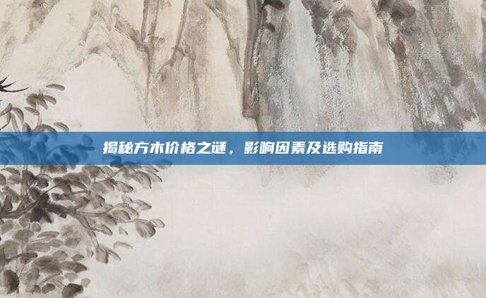 揭秘方木價格之謎,，影響因素及選購指南
