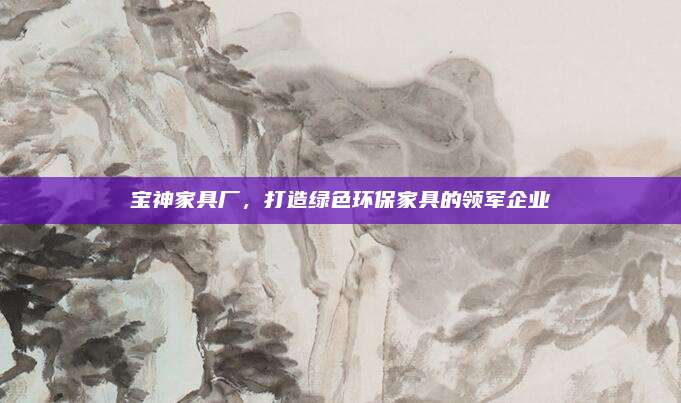 寶神家具廠，打造綠色環(huán)保家具的領(lǐng)軍企業(yè)