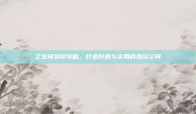 衛(wèi)生間裝修攻略,，打造舒適與實用的洗浴空間