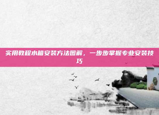 實用教程水箱安裝方法圖解,，一步步掌握專業(yè)安裝技巧