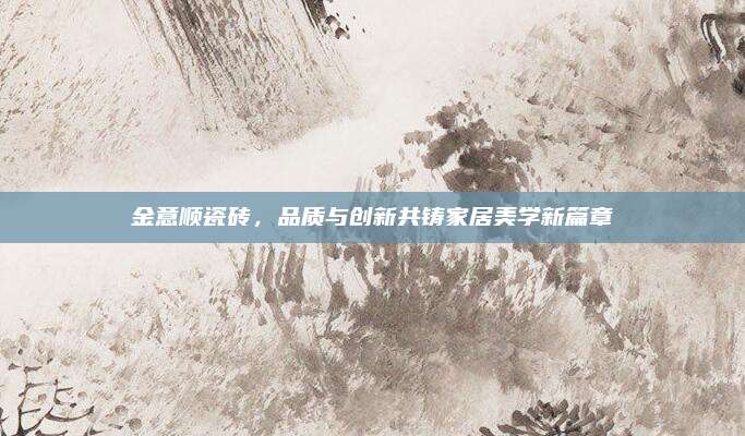 金意順瓷磚，品質(zhì)與創(chuàng)新共鑄家居美學(xué)新篇章