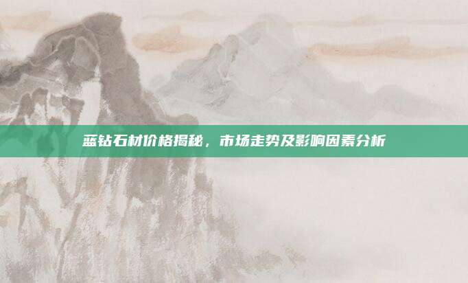 藍(lán)鉆石材價格揭秘,，市場走勢及影響因素分析