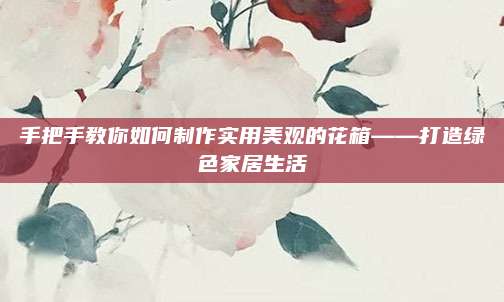 手把手教你如何制作實用美觀的花箱——打造綠色家居生活