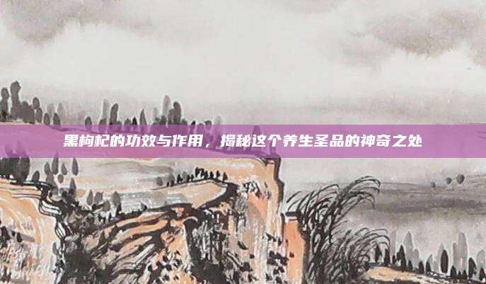 黑枸杞的功效與作用,，揭秘這個養(yǎng)生圣品的神奇之處