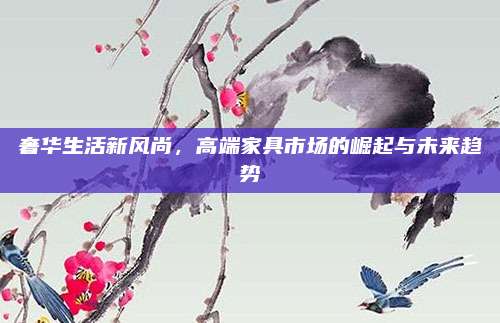 奢華生活新風(fēng)尚,，高端家具市場的崛起與未來趨勢