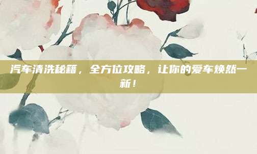 汽車清洗秘籍，全方位攻略,，讓你的愛車煥然一新！