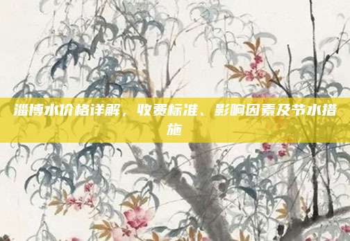 淄博水價格詳解,，收費(fèi)標(biāo)準(zhǔn),、影響因素及節(jié)水措施