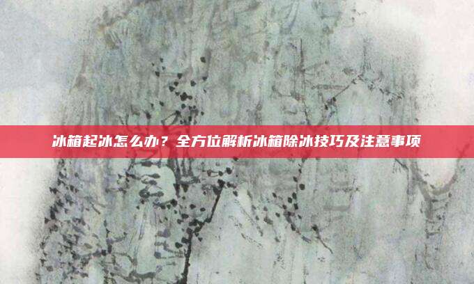 冰箱起冰怎么辦,？全方位解析冰箱除冰技巧及注意事項(xiàng)