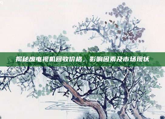 揭秘廢電視機(jī)回收價格,，影響因素及市場現(xiàn)狀