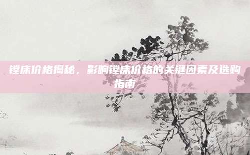 鏜床價格揭秘，影響鏜床價格的關鍵因素及選購指南