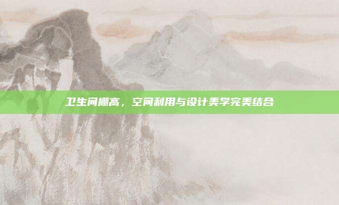 衛(wèi)生間棚高,，空間利用與設計美學完美結合
