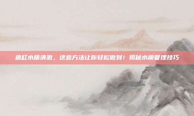 魚缸水質清澈,，這些方法讓你輕松做到！揭秘水質管理技巧