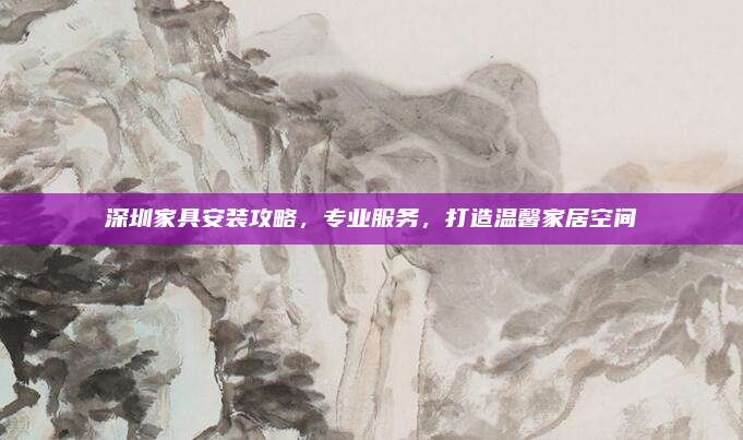 深圳家具安裝攻略,，專業(yè)服務(wù),，打造溫馨家居空間