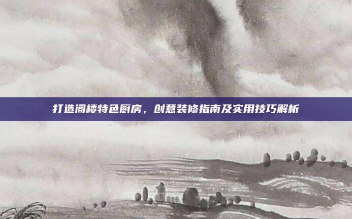 打造閣樓特色廚房,，創(chuàng)意裝修指南及實(shí)用技巧解析