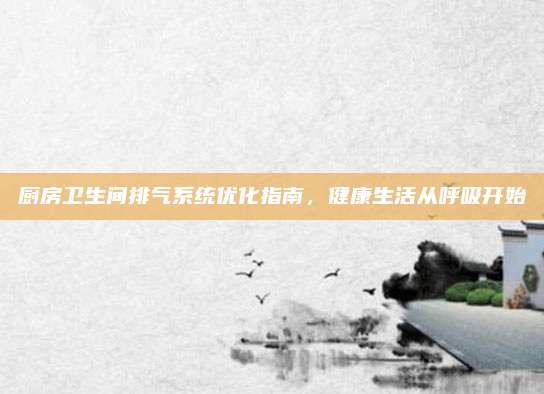 廚房衛(wèi)生間排氣系統(tǒng)優(yōu)化指南,，健康生活從呼吸開始