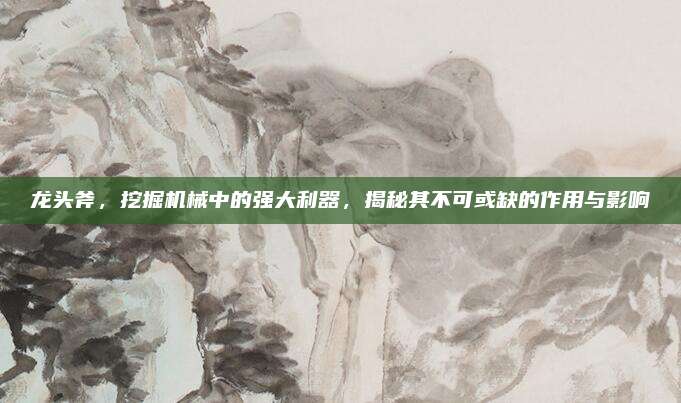 龍頭斧，挖掘機(jī)械中的強(qiáng)大利器,，揭秘其不可或缺的作用與影響