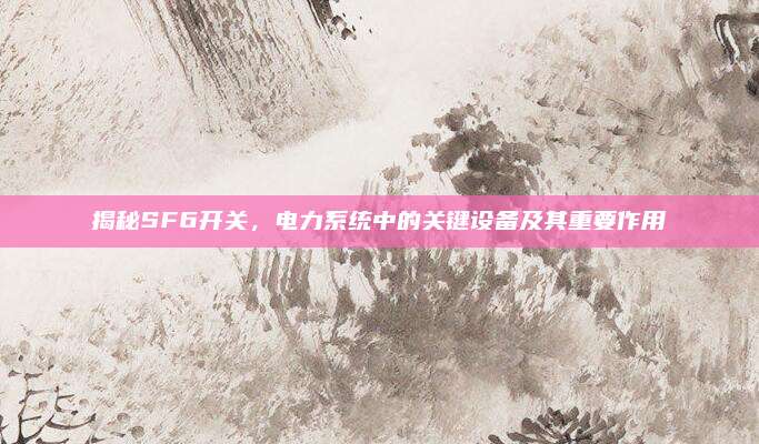 揭秘SF6開關(guān)，電力系統(tǒng)中的關(guān)鍵設(shè)備及其重要作用