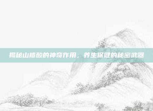 揭秘山楂酸的神奇作用，養(yǎng)生保健的秘密武器