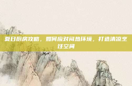夏日廚房攻略，如何應(yīng)對(duì)悶熱環(huán)境,，打造清涼烹飪空間