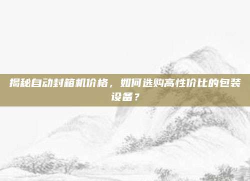 揭秘自動(dòng)封箱機(jī)價(jià)格，如何選購(gòu)高性價(jià)比的包裝設(shè)備,？
