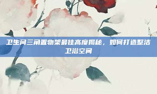 衛(wèi)生間三角置物架最佳高度揭秘,，如何打造整潔衛(wèi)浴空間
