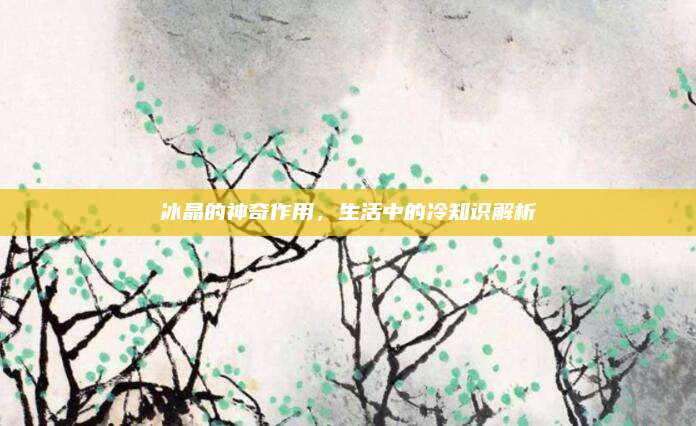 冰晶的神奇作用，生活中的冷知識(shí)解析