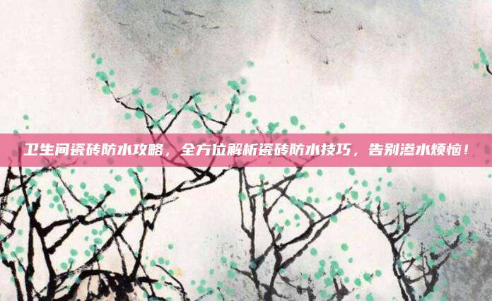 衛(wèi)生間瓷磚防水攻略,，全方位解析瓷磚防水技巧,，告別滲水煩惱！