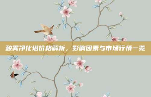酸霧凈化塔價(jià)格解析,，影響因素與市場(chǎng)行情一覽