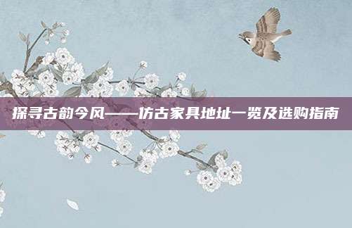 探尋古韻今風(fēng)——仿古家具地址一覽及選購(gòu)指南
