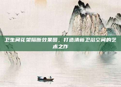 衛(wèi)生間花架隔斷效果圖,，打造清新衛(wèi)浴空間的藝術(shù)之作
