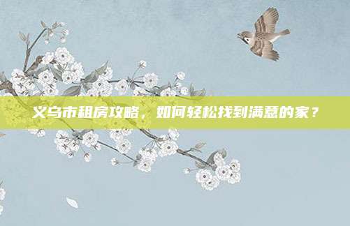 義烏市租房攻略,，如何輕松找到滿意的家？